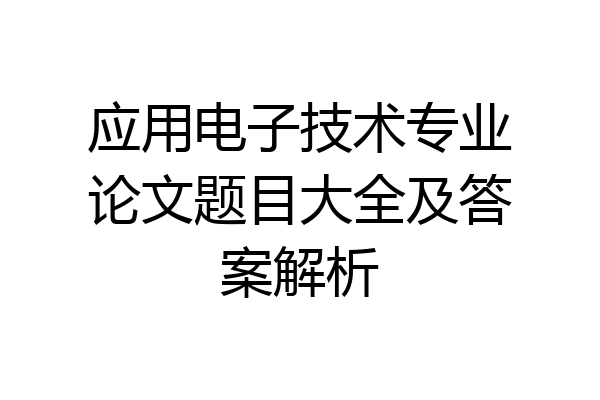 应用电子技术专业论文题目大全及答案解析
