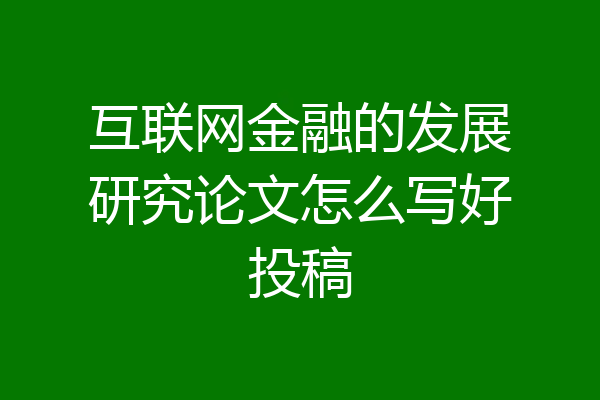互联网金融的发展研究论文怎么写好投稿