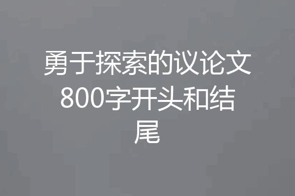 勇于探索的议论文800字开头和结尾