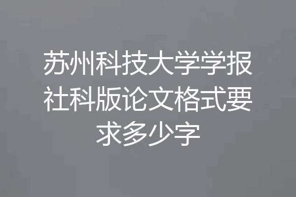 苏州科技大学学报社科版论文格式要求多少字