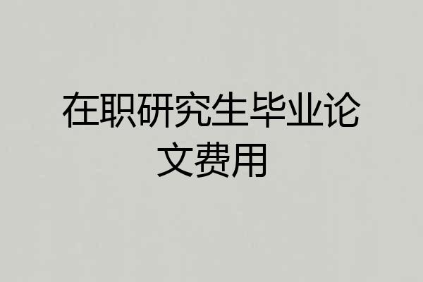 在职研究生毕业论文费用