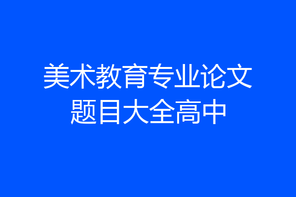 美术教育专业论文题目大全高中