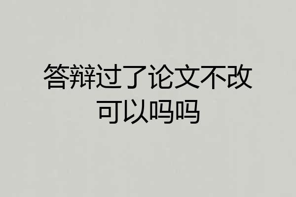 答辩过了论文不改可以吗吗