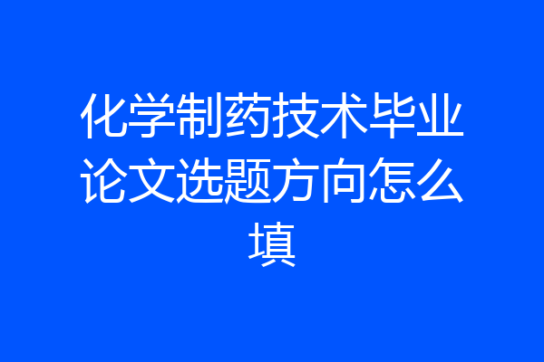 化学制药技术毕业论文选题方向怎么填