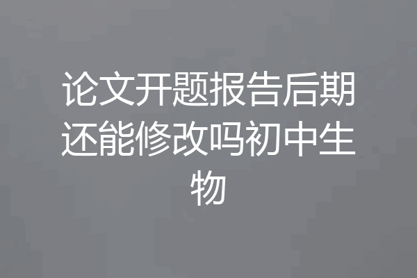 论文开题报告后期还能修改吗初中生物