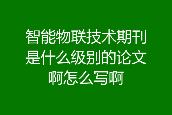 智能物联技术期刊是什么级别的论文啊怎么写啊