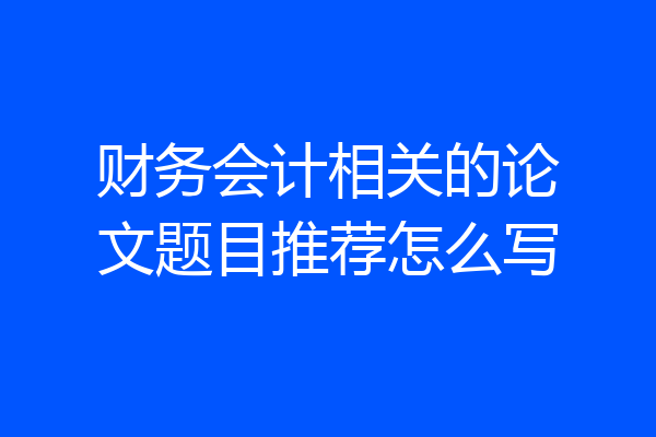 财务会计相关的论文题目推荐怎么写
