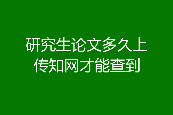 研究生论文多久上传知网才能查到