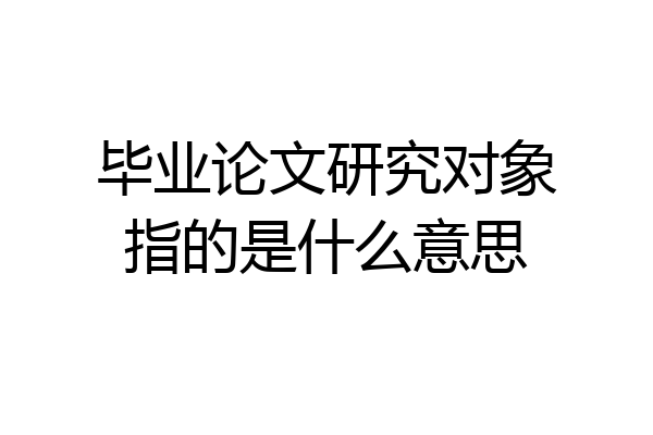 毕业论文研究对象指的是什么意思
