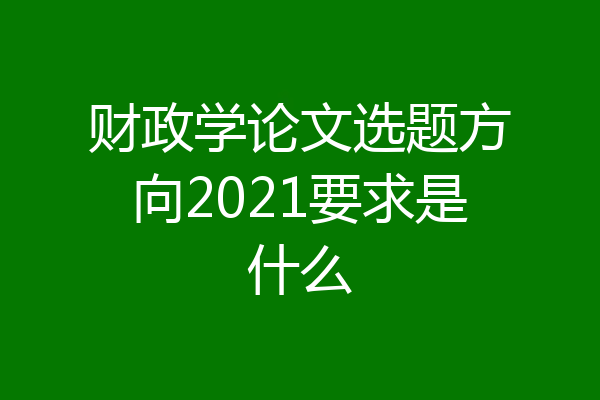 财政学论文选题方向2021要求是什么