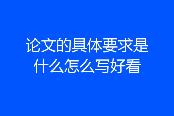 论文的具体要求是什么怎么写好看