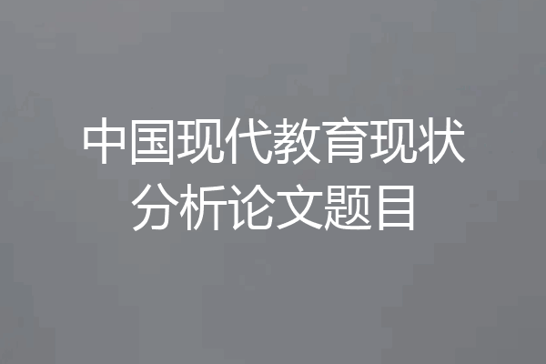 中国现代教育现状分析论文题目