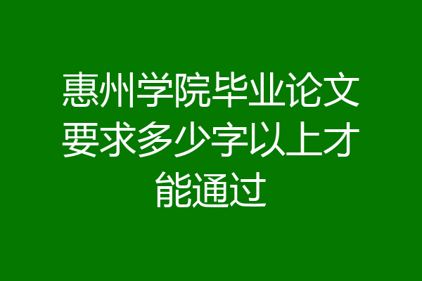 惠州学院毕业论文要求多少字以上才能通过