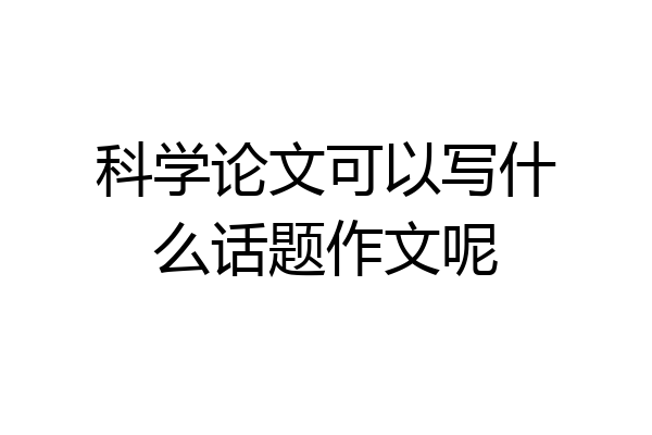 科学论文可以写什么话题作文呢