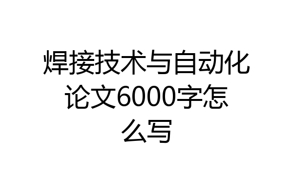焊接技术与自动化论文6000字怎么写