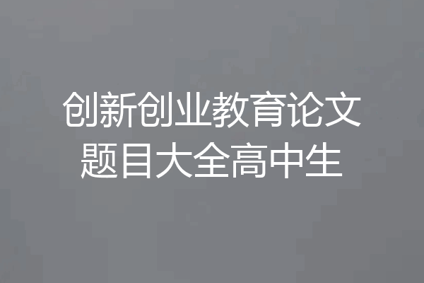 创新创业教育论文题目大全高中生