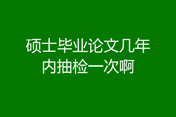 硕士毕业论文几年内抽检一次啊