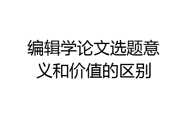 编辑学论文选题意义和价值的区别