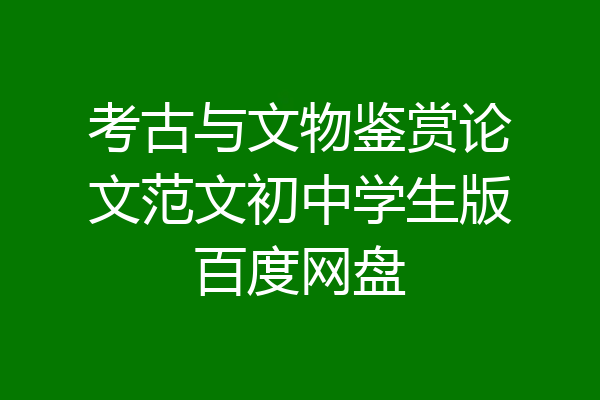 考古与文物鉴赏论文范文初中学生版百度网盘