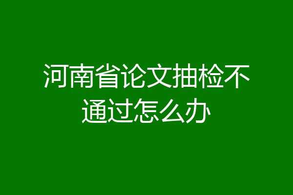 河南省论文抽检不通过怎么办