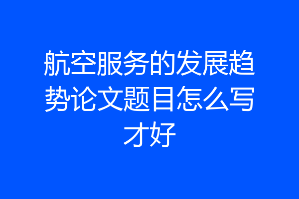 航空服务的发展趋势论文题目怎么写才好