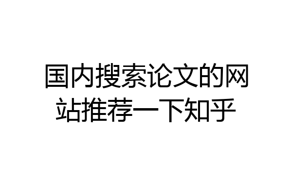 国内搜索论文的网站推荐一下知乎