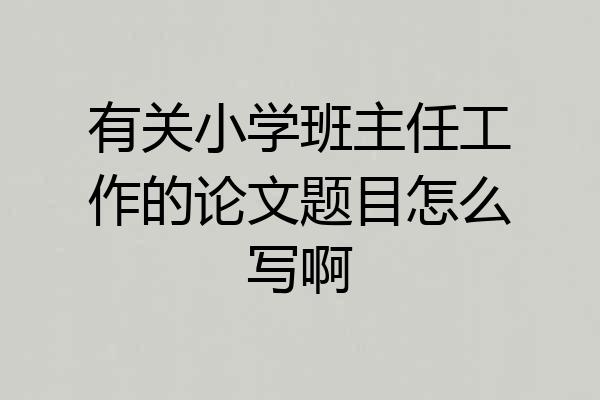 有关小学班主任工作的论文题目怎么写啊