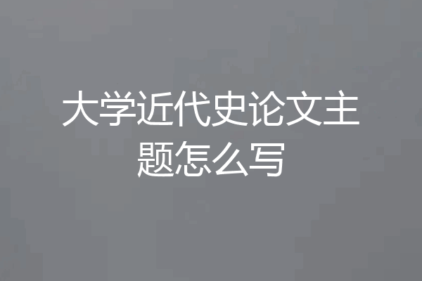 大学近代史论文主题怎么写