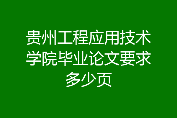 贵州工程应用技术学院毕业论文要求多少页