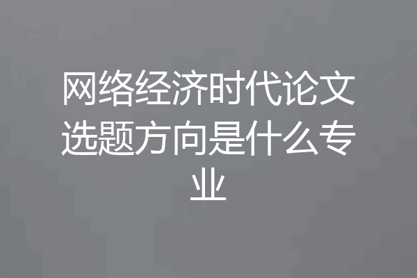 网络经济时代论文选题方向是什么专业