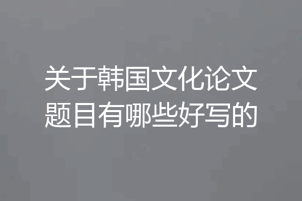 关于韩国文化论文题目有哪些好写的