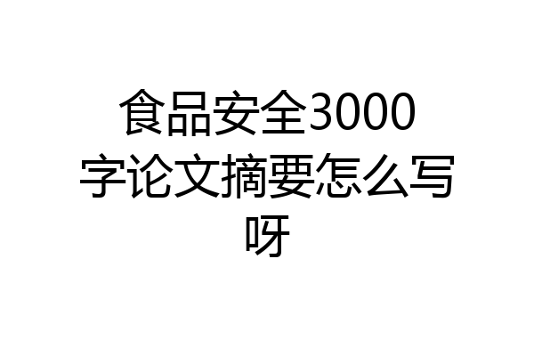 食品安全3000字论文摘要怎么写呀
