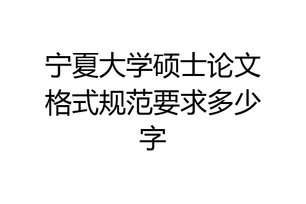 宁夏大学硕士论文格式规范要求多少字