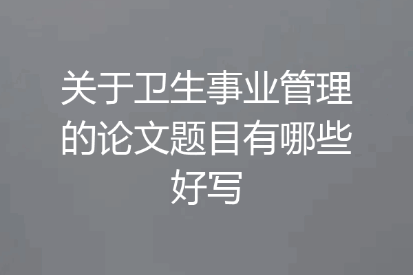 关于卫生事业管理的论文题目有哪些好写