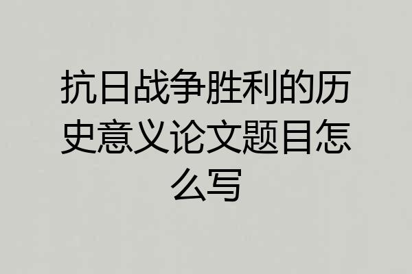抗日战争胜利的历史意义论文题目怎么写