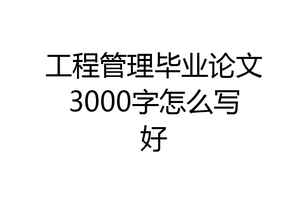 工程管理毕业论文3000字怎么写好