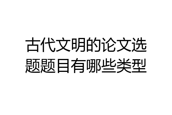 古代文明的论文选题题目有哪些类型