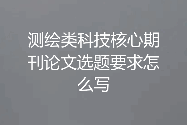 测绘类科技核心期刊论文选题要求怎么写