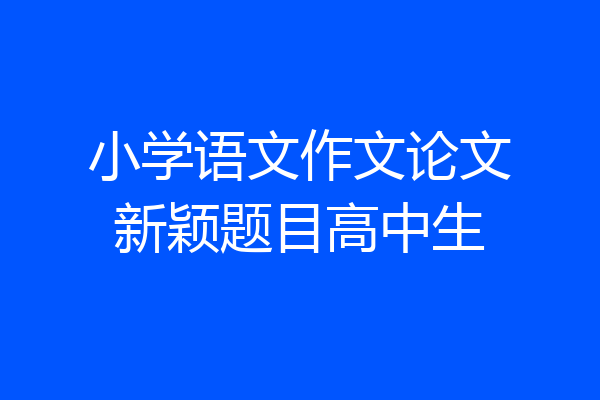 小学语文作文论文新颖题目高中生