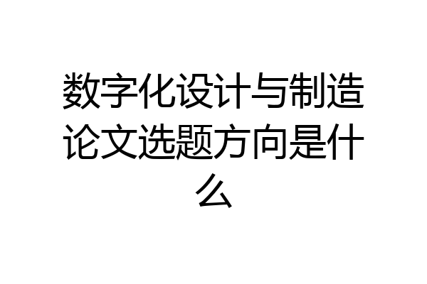 数字化设计与制造论文选题方向是什么