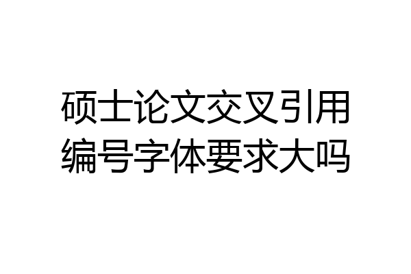 硕士论文交叉引用编号字体要求大吗