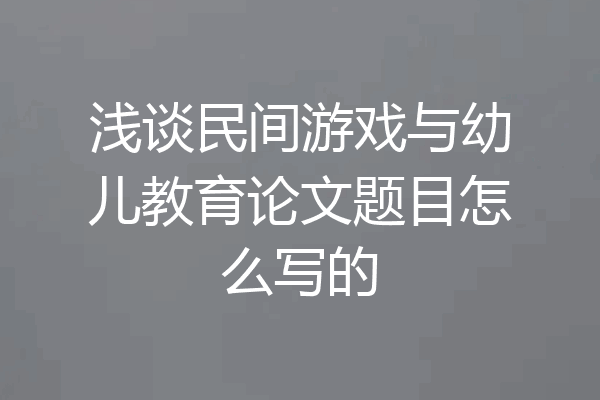浅谈民间游戏与幼儿教育论文题目怎么写的