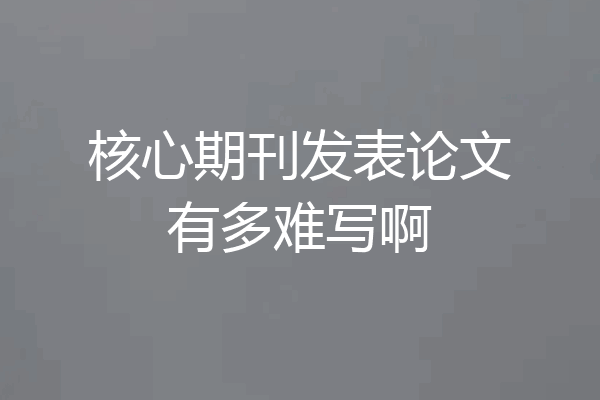 核心期刊发表论文有多难写啊