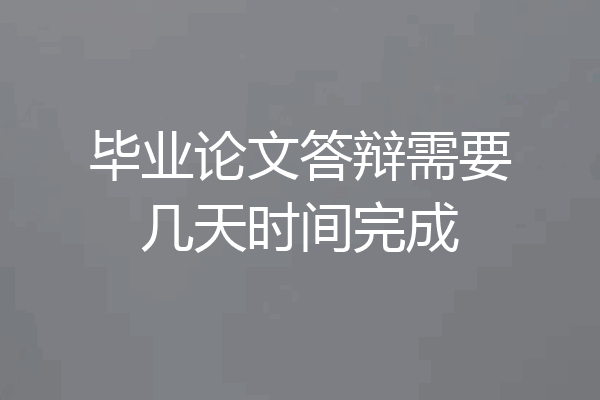 毕业论文答辩需要几天时间完成