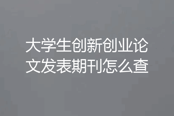 大学生创新创业论文发表期刊怎么查