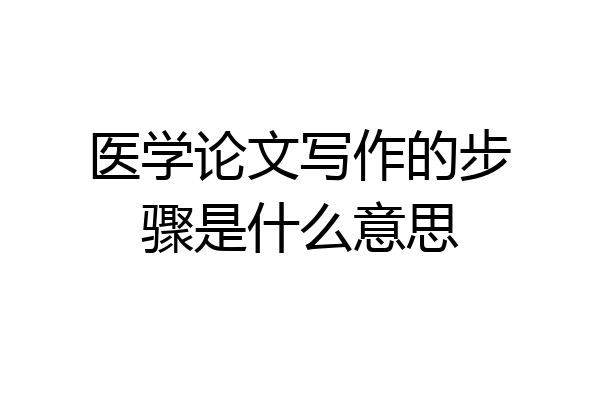 医学论文写作的步骤是什么意思