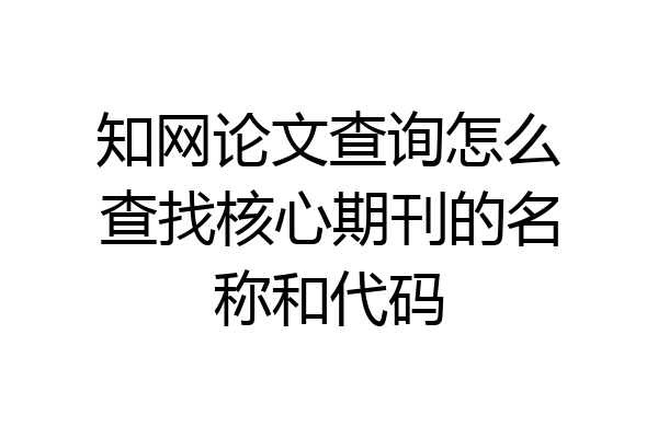 知网论文查询怎么查找核心期刊的名称和代码