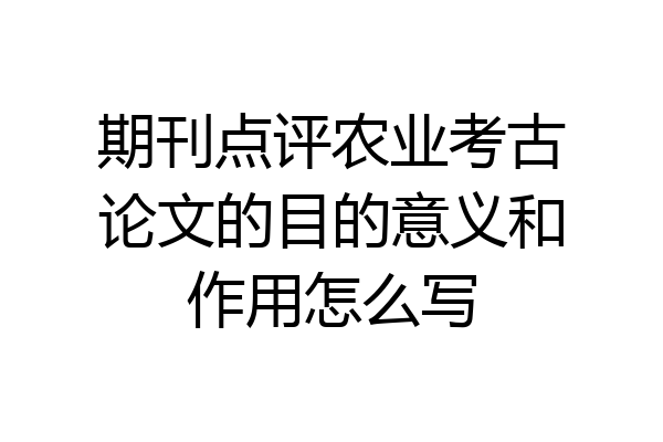 期刊点评农业考古论文的目的意义和作用怎么写