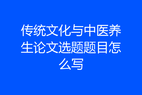 传统文化与中医养生论文选题题目怎么写