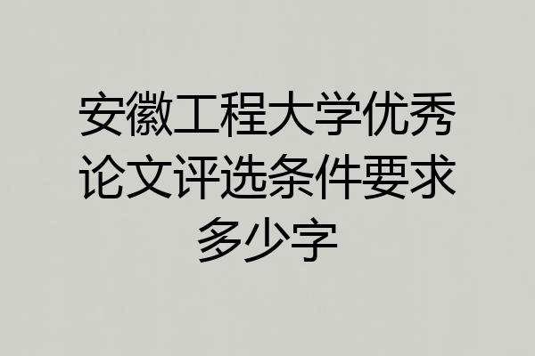 安徽工程大学优秀论文评选条件要求多少字